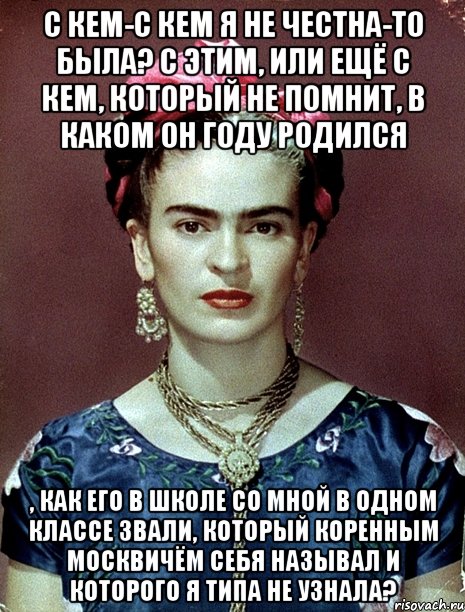С кем-с кем я не честна-то была? С этим, или ещё с кем, который не помнит, в каком он году родился , как его в школе со мной в одном классе звали, который коренным москвичём себя называл и которого я типа не узнала?, Мем Magdalena Carmen Frieda Kahlo Ca