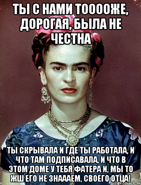 Ты с нами тооооже, дорогая, была не честна Ты скрывала и где ты работала, и что там подписавала, и что в этом доме у тебя фатера и, мы то жш его не знаааем, своего отца!, Мем Magdalena Carmen Frieda Kahlo Ca
