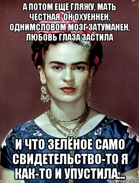 А потом ещё гляжу, мать честная, он охуеннен, однимсловом мозг затуманен, любовь глаза застила и что зелёное само свидетельство-то я как-то и упустила..., Мем Magdalena Carmen Frieda Kahlo Ca
