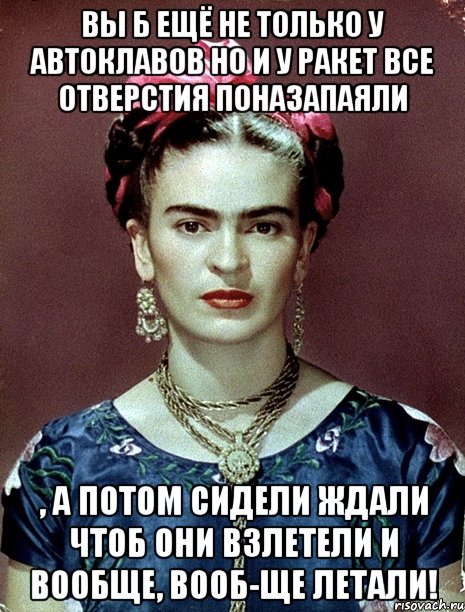 Вы б ещё не только у автоклавов но и у ракет все отверстия поназапаяли , а потом сидели ждали чтоб они взлетели и вообще, вооб-ще летали!