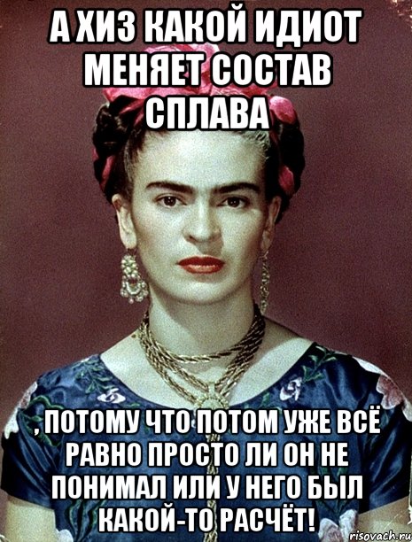 А ХИЗ какой идиот меняет состав сплава , потому что потом уже всё равно просто ли он не понимал или у него был какой-то расчёт!, Мем Magdalena Carmen Frieda Kahlo Ca