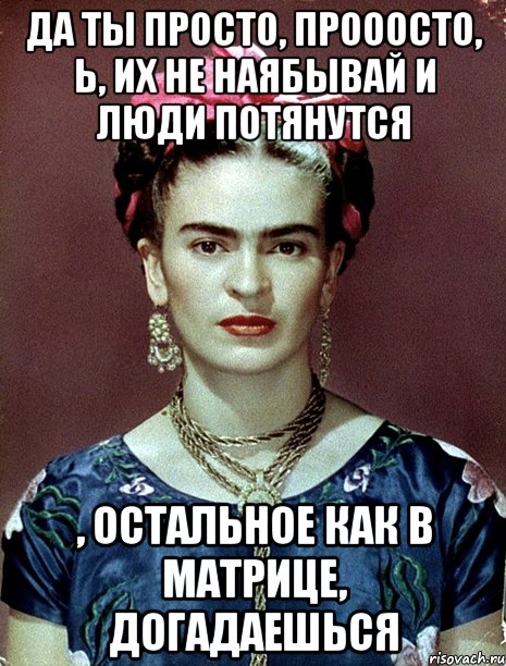 Да ты просто, прооосто, Ь, их не наябывай и люди потянутся , остальное как в матрице, догадаешься, Мем Magdalena Carmen Frieda Kahlo Ca