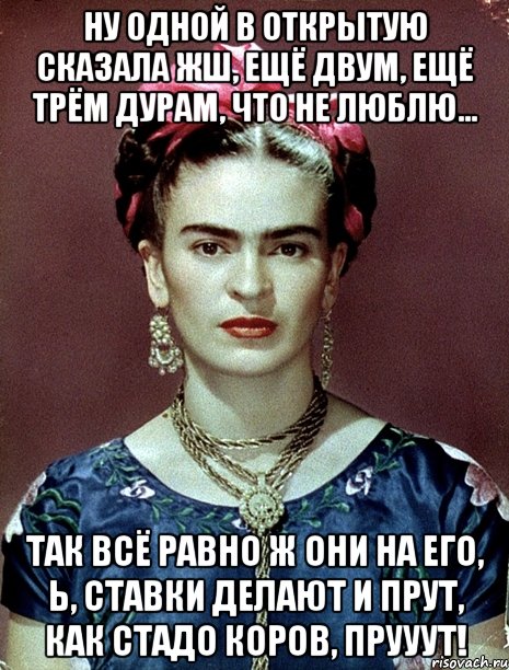 Ну одной в открытую сказала жш, ещё двум, ещё трём дурам, что не люблю... Так всё равно ж они на его, Ь, ставки делают и прут, как стадо коров, прууут!, Мем Magdalena Carmen Frieda Kahlo Ca