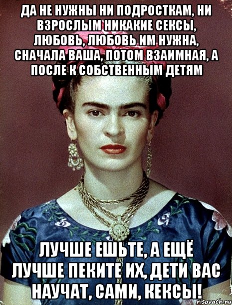 Да не нужны ни подросткам, ни взрослым никакие сексы, любовь, любовь им нужна, сначала ваша, потом взаимная, а после к собственным детям Лучше ешьте, а ещё лучше пеките их, дети вас научат, сами, кексы!, Мем Magdalena Carmen Frieda Kahlo Ca