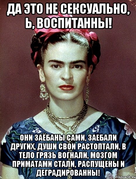 Да это не сексуально, Ь, воспитанны! Они заёбаны сами, заебали других, души свои растоптали, в тело грязь вогнали, мозгом приматами стали, распущены и деградированны!, Мем Magdalena Carmen Frieda Kahlo Ca