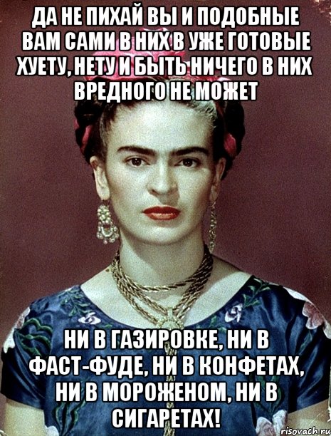 Да не пихай вы и подобные вам сами в них в уже готовые хуету, нету и быть ничего в них вредного не может ни в газировке, ни в фаст-фуде, ни в конфетах, ни в мороженом, ни в сигаретах!, Мем Magdalena Carmen Frieda Kahlo Ca