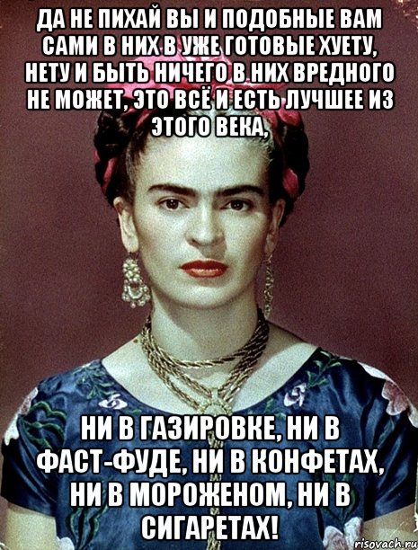 Да не пихай вы и подобные вам сами в них в уже готовые хуету, нету и быть ничего в них вредного не может, это всё и есть лучшее из этого века, ни в газировке, ни в фаст-фуде, ни в конфетах, ни в мороженом, ни в сигаретах!, Мем Magdalena Carmen Frieda Kahlo Ca