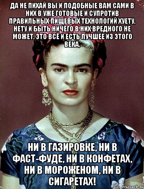 Да не пихай вы и подобные вам сами в них в уже готовые и супротив правильных пищевых технологий хуету, нету и быть ничего в них вредного не может, это всё и есть лучшее из этого века, ни в газировке, ни в фаст-фуде, ни в конфетах, ни в мороженом, ни в сигаретах!, Мем Magdalena Carmen Frieda Kahlo Ca