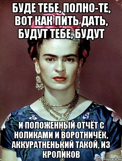 Буде тебе, полно-те, вот как пить дать, будут тебе, будут и положенный отчёт с ноликами и воротничёк, аккуратненький такой, из кроликов, Мем Magdalena Carmen Frieda Kahlo Ca