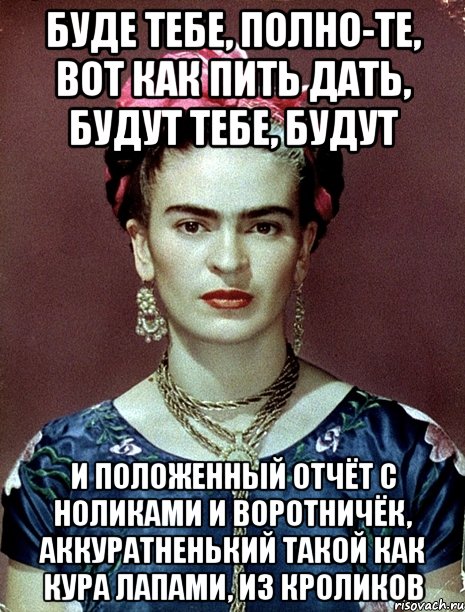 Буде тебе, полно-те, вот как пить дать, будут тебе, будут и положенный отчёт с ноликами и воротничёк, аккуратненький такой как кура лапами, из кроликов, Мем Magdalena Carmen Frieda Kahlo Ca