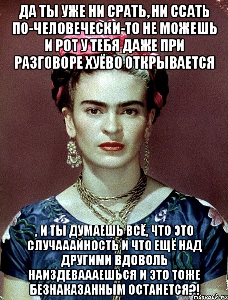 Да ты уже ни срать, ни ссать по-человечески-то не можешь и рот у тебя даже при разговоре хуёво открывается , и ты думаешь всё, что это случааайность и что ещё над другими вдоволь наиздеваааешься и это тоже безнаказанным останется?!, Мем Magdalena Carmen Frieda Kahlo Ca