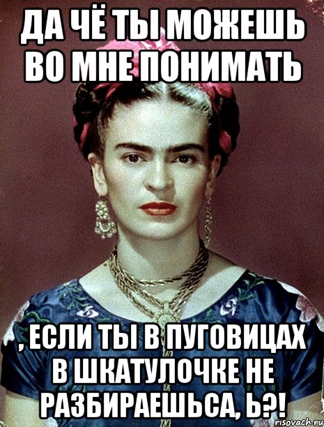 Да чё ты можешь во мне понимать , если ты в пуговицах в шкатулочке не разбираешьса, Ь?!