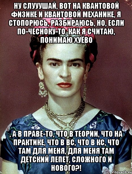 Ну слууушай, вот на квантовой физике и квантовой механике, я стопорюсь, разбираюсь, но, если по-чесноку-то, как я считаю, понимаю хуёво , а в праве-то, что в теории, что на практике, что в ВС, что в КС, что там для меня, для меня там детский лепет, сложного и нового?!