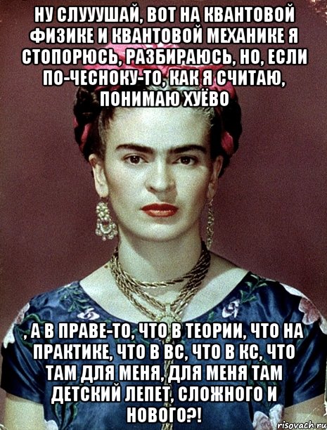 Ну слууушай, вот на квантовой физике и квантовой механике я стопорюсь, разбираюсь, но, если по-чесноку-то, как я считаю, понимаю хуёво , а в праве-то, что в теории, что на практике, что в ВС, что в КС, что там для меня, для меня там детский лепет, сложного и нового?!, Мем Magdalena Carmen Frieda Kahlo Ca