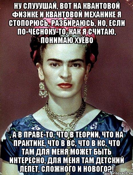 Ну слууушай, вот на квантовой физике и квантовой механике я стопорюсь, разбираюсь, но, если по-чесноку-то, как я считаю, понимаю хуёво , а в праве-то, что в теории, что на практике, что в ВС, что в КС, что там для меня может быть интересно, для меня там детский лепет, сложного и нового?!, Мем Magdalena Carmen Frieda Kahlo Ca