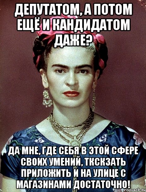 Депутатом, а потом ещё и кандидатом даже? Да мне, где себя в этой сфере своих умений, ткскзать приложить и на улице с магазинами достаточно!, Мем Magdalena Carmen Frieda Kahlo Ca