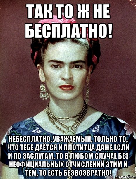 Так то ж не бесплатно! Небесплатно, уважаемый, только то, что тебе даётся и плотитца даже если и по заслугам, то в любом случае без неофициальных отчислений этим и тем, то есть безвозвратно!, Мем Magdalena Carmen Frieda Kahlo Ca