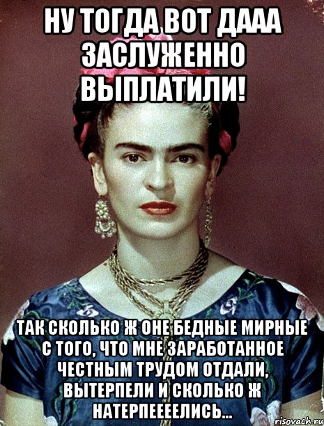 Ну тогда вот дааа заслуженно выплатили! Так сколько ж оне бедные мирные с того, что мне заработанное честным трудом отдали, вытерпели и сколько ж натерпеееелись...
