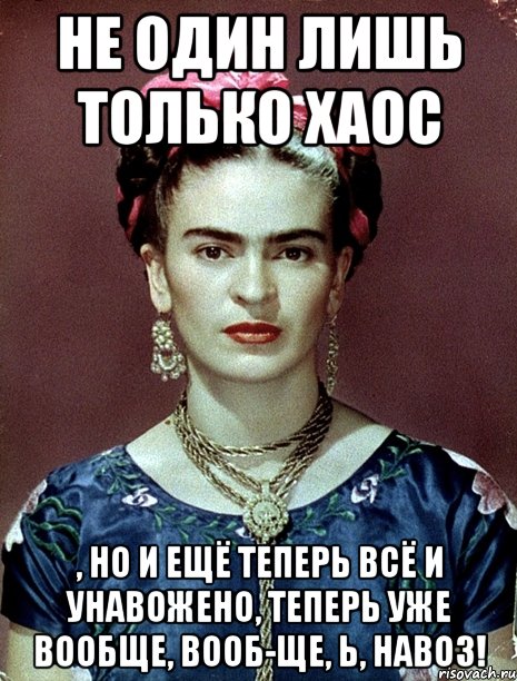 Не один лишь только хаос , но и ещё теперь всё и унавожено, теперь уже вообще, вооб-ще, Ь, навоз!