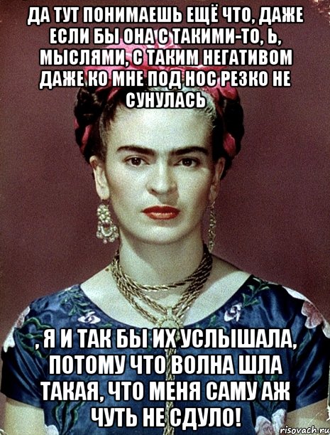 Да тут понимаешь ещё что, даже если бы она с такими-то, Ь, мыслями, с таким негативом даже ко мне под нос резко не сунулась , я и так бы их услышала, потому что волна шла такая, что меня саму аж чуть не сдуло!, Мем Magdalena Carmen Frieda Kahlo Ca