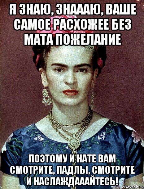 Я знаю, знаааю, ваше самое расхожее без мата пожелание Поэтому и нате вам смотрите, падлы, смотрите и наслаждааайтесь!