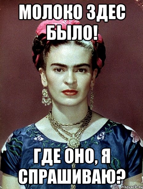 молоко здес было! где оно, я спрашиваю?