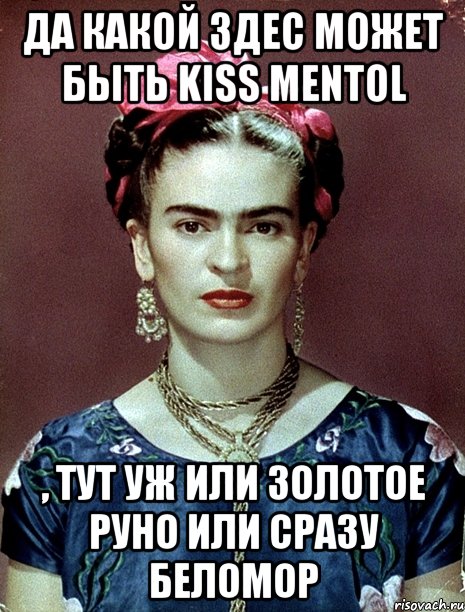 Да какой здес может быть Kiss Mentol , тут уж или Золотое Руно или сразу Беломор, Мем Magdalena Carmen Frieda Kahlo Ca