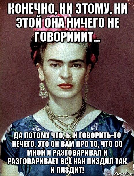 Конечно, ни этому, ни этой она ничего не говорииит... Да потому что, Ь, и говорить-то нечего, это он вам про то, что со мной и разговаривал и разговаривает всё как пиздил так и пиздит!