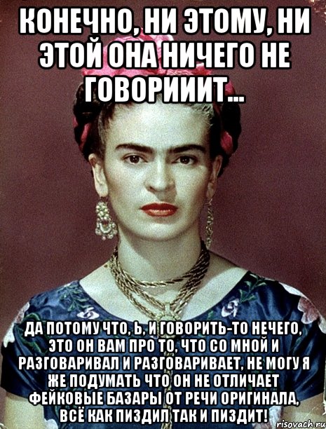 Конечно, ни этому, ни этой она ничего не говорииит... Да потому что, Ь, и говорить-то нечего, это он вам про то, что со мной и разговаривал и разговаривает, не могу я же подумать что он не отличает фейковые базары от речи оригинала, всё как пиздил так и пиздит!