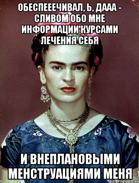 Обеспееечивал, Ь, ДААА - сливом обо мне информации курсами лечения себя и внеплановыми менструациями меня, Мем Magdalena Carmen Frieda Kahlo Ca