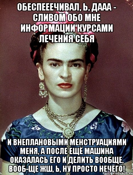 Обеспееечивал, Ь, ДААА - сливом обо мне информации курсами лечения себя и внеплановыми менструациями меня, а после ещё машина оказалась его и делить вообще, вооб-ще жш, Ь, ну просто нечего!, Мем Magdalena Carmen Frieda Kahlo Ca