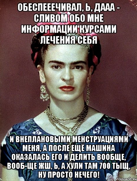 Обеспееечивал, Ь, ДААА - сливом обо мне информации курсами лечения себя и внеплановыми менструациями меня, а после ещё машина оказалась его и делить вообще, вооб-ще жш, Ь, а хули там 700 тыщ, ну просто нечего!, Мем Magdalena Carmen Frieda Kahlo Ca