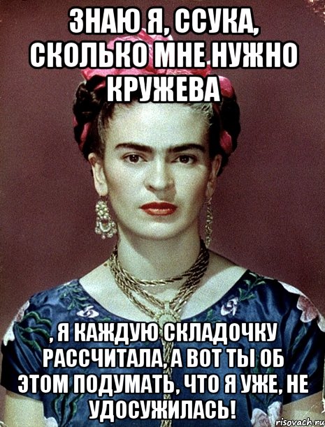 знаю я, ссука, сколько мне нужно кружева , я каждую складочку рассчитала, а вот ты об этом подумать, что я уже, не удосужилась!, Мем Magdalena Carmen Frieda Kahlo Ca