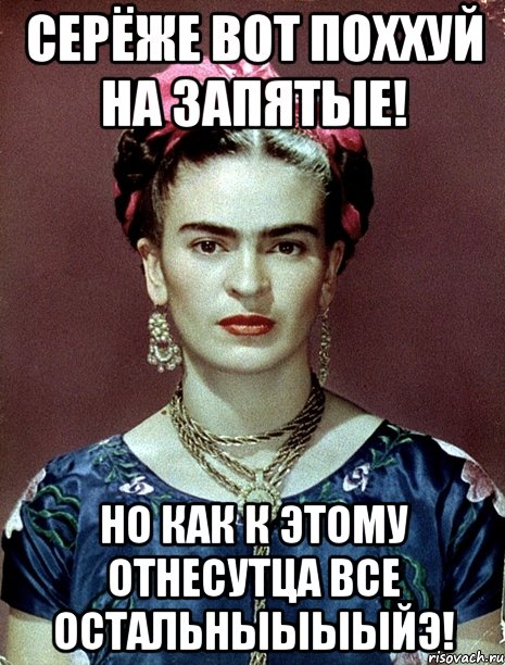 серёже вот поххуй на запятые! но как к этому отнесутца все остальныыыыйэ!, Мем Magdalena Carmen Frieda Kahlo Ca