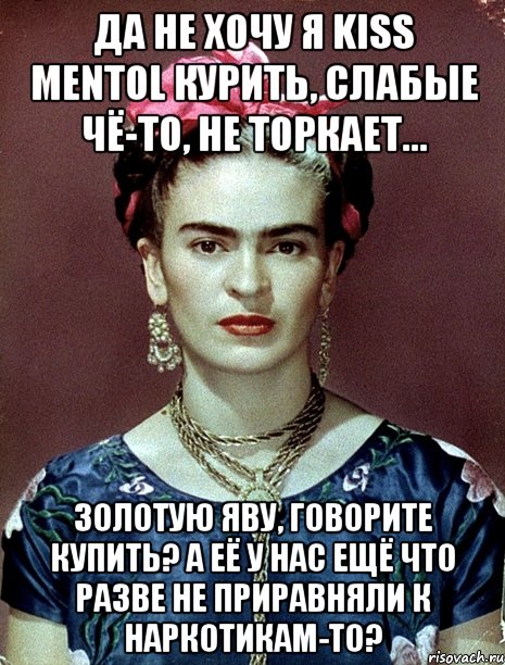 Да не хочу я Kiss Mentol курить, слабые чё-то, не торкает... Золотую Яву, говорите купить? А её у нас ещё что разве не приравняли к наркотикам-то?, Мем Magdalena Carmen Frieda Kahlo Ca