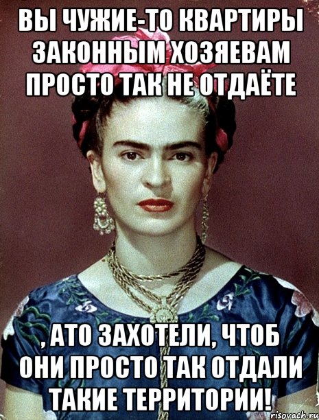 Вы чужие-то квартиры законным хозяевам просто так не отдаёте , ато захотели, чтоб они просто так отдали такие территории!