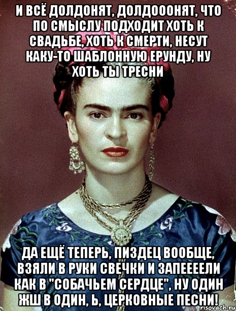 И всё долдонят, долдооонят, что по смыслу подходит хоть к свадьбе, хоть к смерти, несут каку-то шаблонную ерунду, ну хоть ты тресни да ещё теперь, пиздец вообще, взяли в руки свечки и запеееели как в "Собачьем сердце", ну один жш в один, Ь, церковные песни!