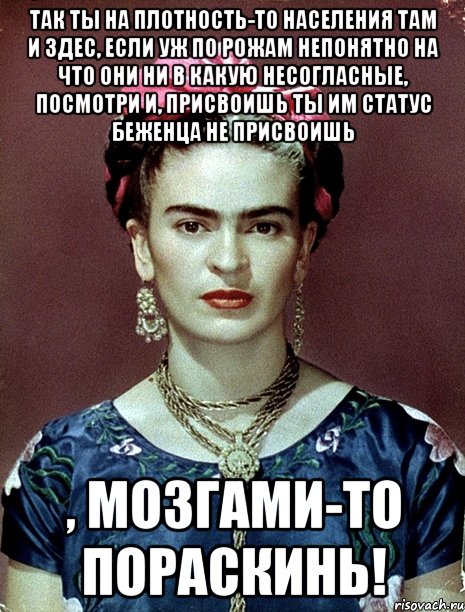 Так ты на плотность-то населения там и здес, если уж по рожам непонятно на что они ни в какую несогласные, посмотри и, присвоишь ты им статус беженца не присвоишь , мозгами-то пораскинь!