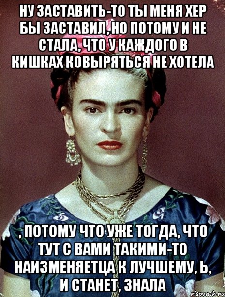 Ну заставить-то ты меня хер бы заставил, но потому и не стала, что у каждого в кишках ковыряться не хотела , потому что уже тогда, что тут с вами такими-то наизменяетца к лучшему, Ь, и станет, знала, Мем Magdalena Carmen Frieda Kahlo Ca