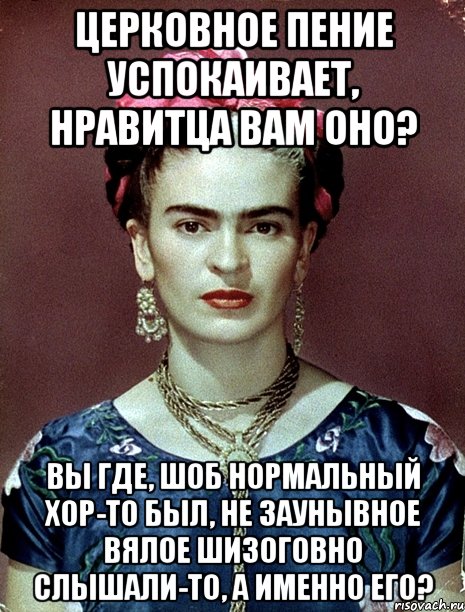 Церковное пение успокаивает, нравитца вам оно? Вы где, шоб нормальный хор-то был, не заунывное вялое шизоговно слышали-то, а именно его?, Мем Magdalena Carmen Frieda Kahlo Ca