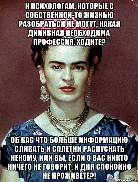 К психологам, которые с собственной-то жизнью разобраться не могут, какая дииивная необходима профессия, ходите? Об вас что больше информацию сливать и сплетни распускать некому, или вы, если о вас никто ничего не говорит, и дня спокойно не проживёте?!, Мем Magdalena Carmen Frieda Kahlo Ca
