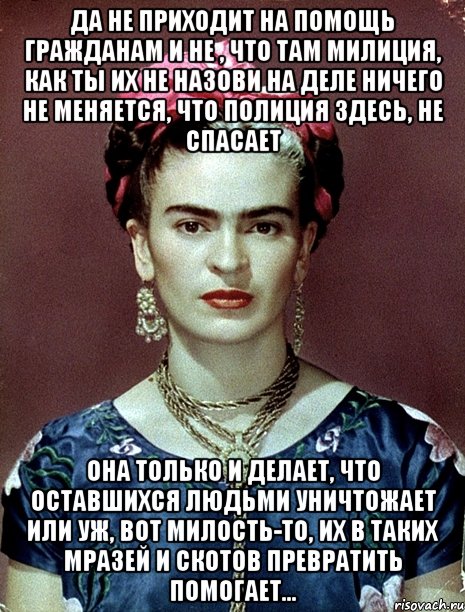 Да не приходит на помощь гражданам и не , что там милиция, как ты их не назови на деле ничего не меняется, что полиция здесь, не спасает Она только и делает, что оставшихся людьми уничтожает или уж, вот милость-то, их в таких мразей и скотов превратить помогает..., Мем Magdalena Carmen Frieda Kahlo Ca