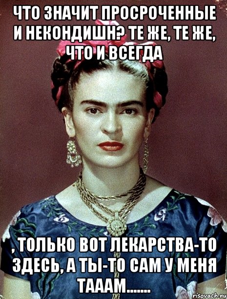 Что значит просроченные и некондишн? Те же, те же, что и всегда , только вот лекарства-то здесь, а ты-то сам у меня тааам......., Мем Magdalena Carmen Frieda Kahlo Ca