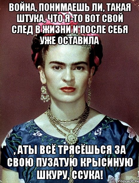 Война, понимаешь ли, такая штука, что я-то вот свой след в жизни и после себя уже оставила , аты всё трясёшься за свою пузатую крысиную шкуру, ссука!, Мем Magdalena Carmen Frieda Kahlo Ca