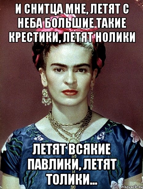 И снитца мне, летят с неба большие такие крестики, летят нолики летят всякие павлики, летят толики...