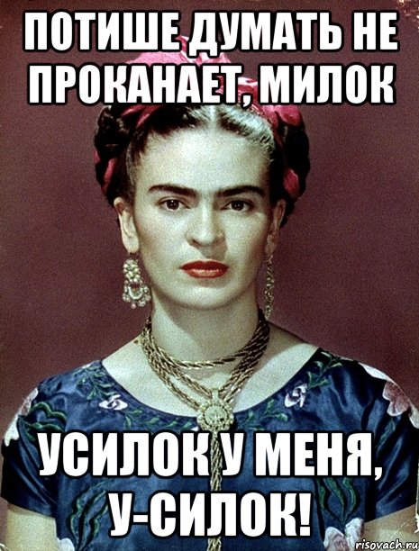 Потише думать не проканает, милок Усилок у меня, у-силок!, Мем Magdalena Carmen Frieda Kahlo Ca