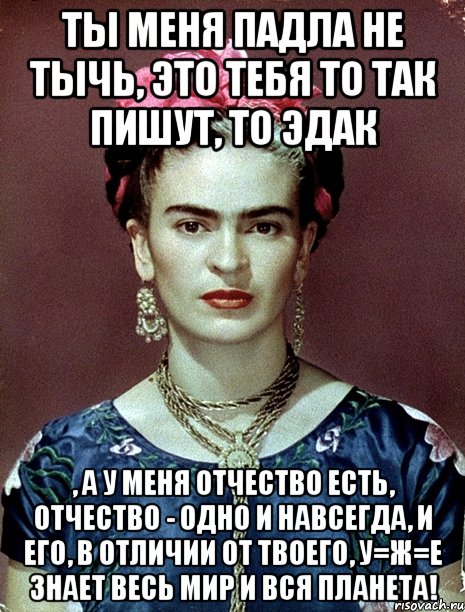 Ты меня падла не тычь, это тебя то так пишут, то эдак , а у меня отчество есть, отчество - одно и навсегда, и его, в отличии от твоего, у=ж=е знает весь мир и вся планета!