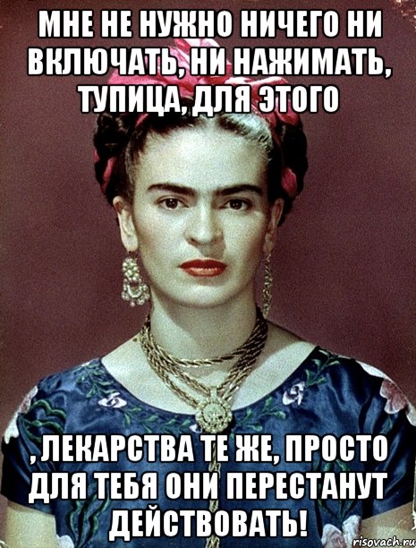 Мне не нужно ничего ни включать, ни нажимать, тупица, для этого , лекарства те же, просто для тебя они перестанут действовать!, Мем Magdalena Carmen Frieda Kahlo Ca