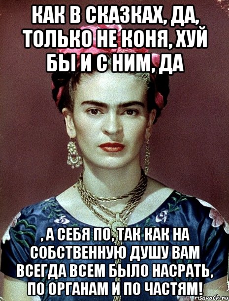 Как в сказках, да, только не коня, хуй бы и с ним, да , а себя по, так как на собственную душу вам всегда всем было насрать, по органам и по частям!, Мем Magdalena Carmen Frieda Kahlo Ca