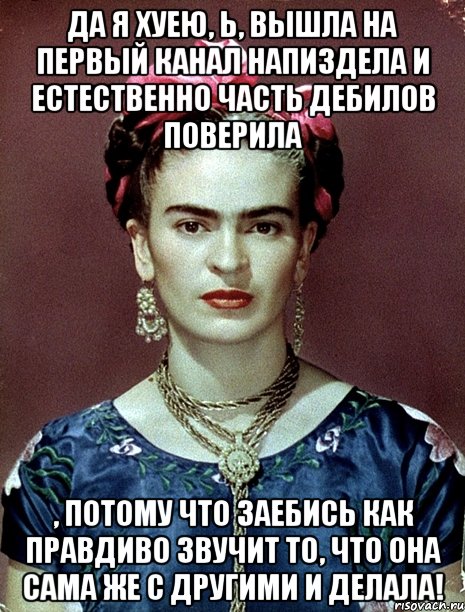 Да я хуею, Ь, вышла на первый канал напиздела и естественно часть дебилов поверила , потому что заебись как правдиво звучит то, что она сама же с другими и делала!, Мем Magdalena Carmen Frieda Kahlo Ca